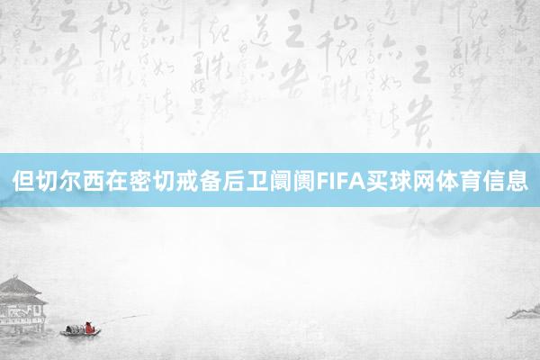 但切尔西在密切戒备后卫阛阓FIFA买球网体育信息