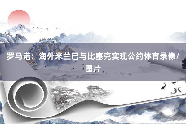 罗马诺：海外米兰已与比塞克实现公约体育录像/图片