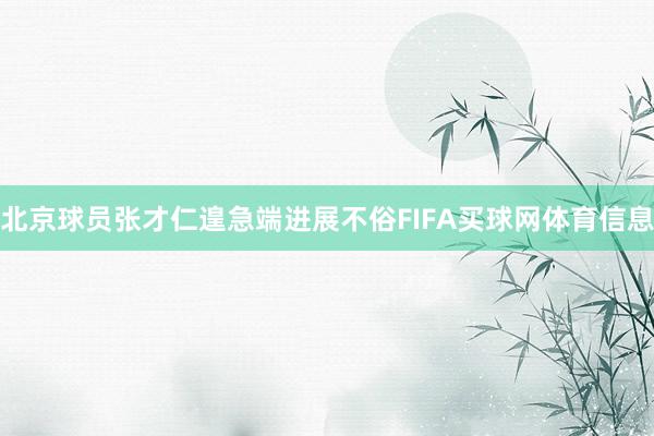 北京球员张才仁遑急端进展不俗FIFA买球网体育信息