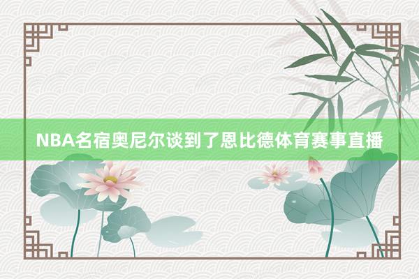 NBA名宿奥尼尔谈到了恩比德体育赛事直播