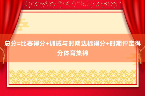 总分=比赛得分+训诫与时期达标得分+时期评定得分体育集锦