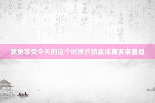 我更享受今天的这个时辰的输赢体育赛事直播