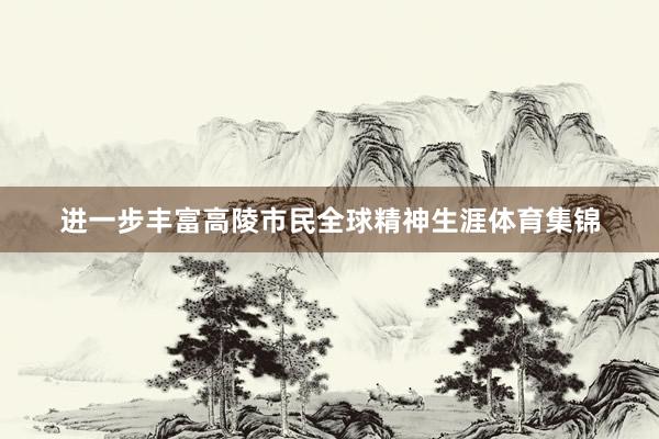 进一步丰富高陵市民全球精神生涯体育集锦