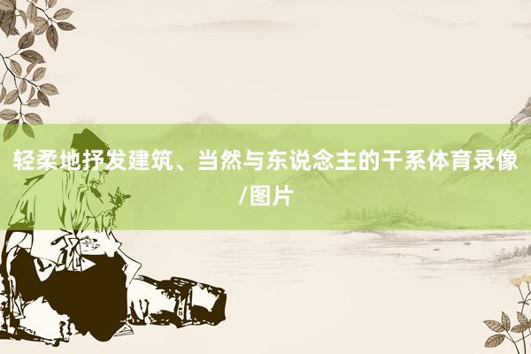 轻柔地抒发建筑、当然与东说念主的干系体育录像/图片
