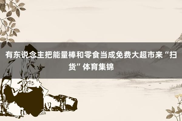 有东说念主把能量棒和零食当成免费大超市来“扫货”体育集锦
