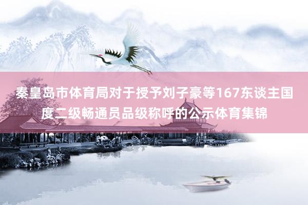 秦皇岛市体育局对于授予刘子豪等167东谈主国度二级畅通员品级称呼的公示体育集锦