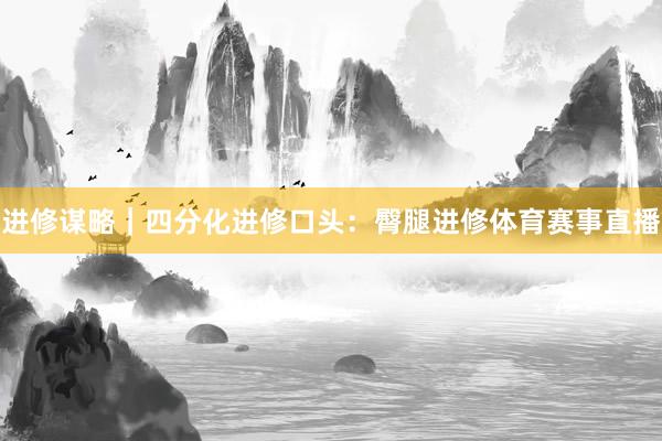 进修谋略｜四分化进修口头：臀腿进修体育赛事直播