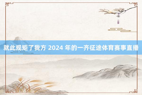 就此规矩了我方 2024 年的一齐征途体育赛事直播