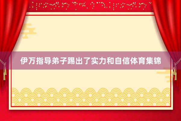 伊万指导弟子踢出了实力和自信体育集锦
