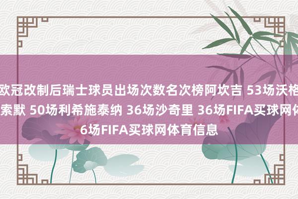 欧冠改制后瑞士球员出场次数名次榜阿坎吉 53场沃格尔 52场索默 50场利希施泰纳 36场沙奇里 36场FIFA买球网体育信息