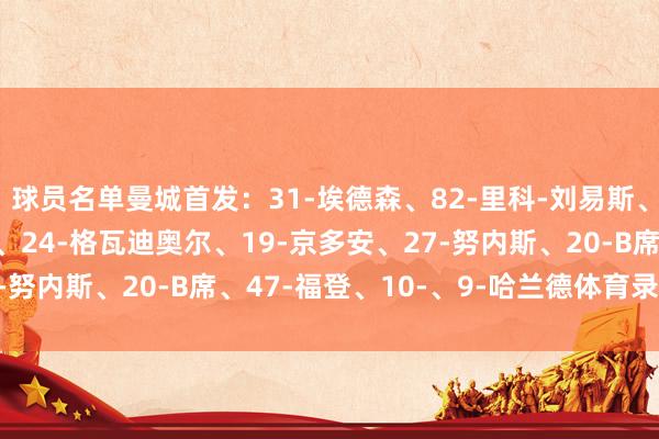 球员名单曼城首发：31-埃德森、82-里科-刘易斯、25-阿坎吉、6-阿克、24-格瓦迪奥尔、19-京多安、27-努内斯、20-B席、47-福登、10-、9-哈兰德体育录像/图片
