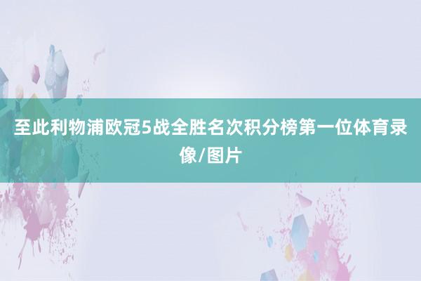至此利物浦欧冠5战全胜名次积分榜第一位体育录像/图片