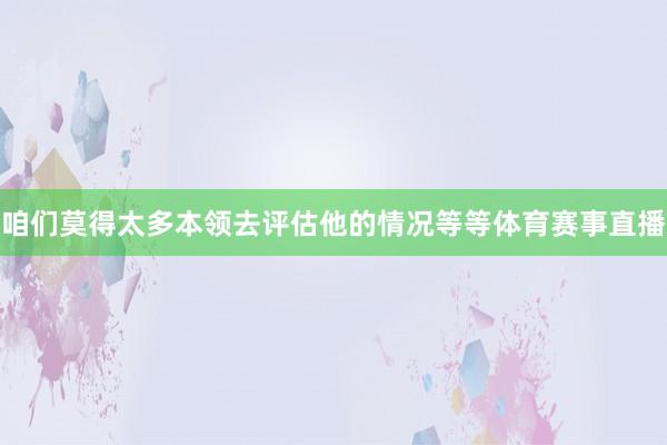 咱们莫得太多本领去评估他的情况等等体育赛事直播