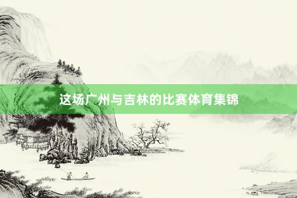 这场广州与吉林的比赛体育集锦