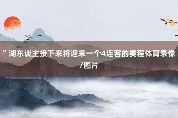 ”湖东谈主接下来将迎来一个4连客的赛程体育录像/图片