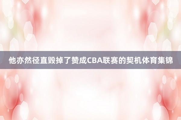 他亦然径直毁掉了赞成CBA联赛的契机体育集锦