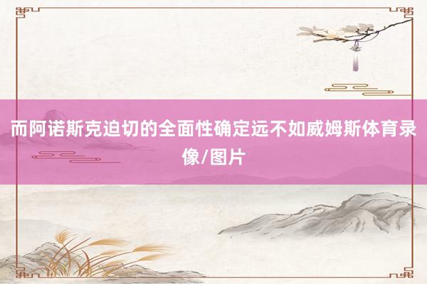 而阿诺斯克迫切的全面性确定远不如威姆斯体育录像/图片
