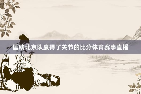 匡助北京队赢得了关节的比分体育赛事直播