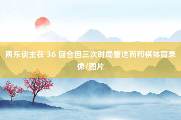 两东谈主在 36 回合因三次时局重迭而和棋体育录像/图片