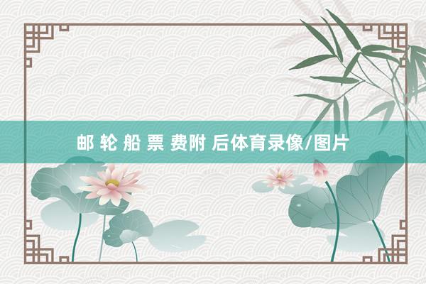 邮 轮 船 票 费附 后体育录像/图片
