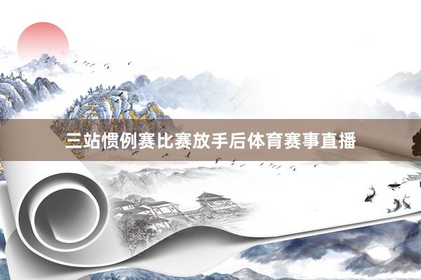 三站惯例赛比赛放手后体育赛事直播