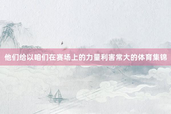 他们给以咱们在赛场上的力量利害常大的体育集锦