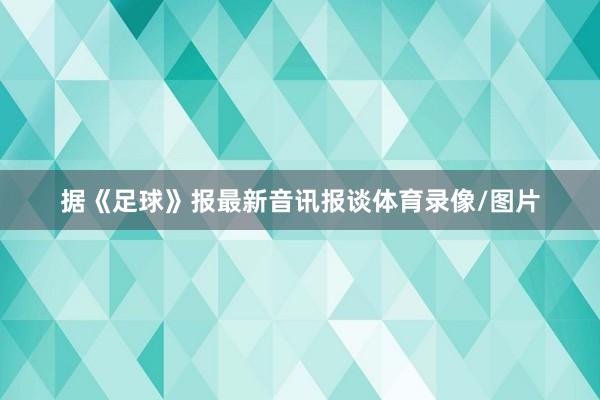 据《足球》报最新音讯报谈体育录像/图片