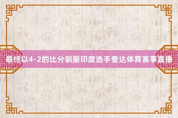最终以4-2的比分驯服印度选手查达体育赛事直播