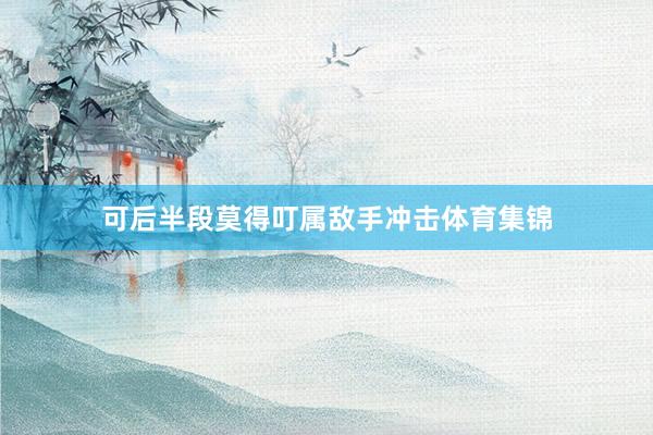 可后半段莫得叮属敌手冲击体育集锦
