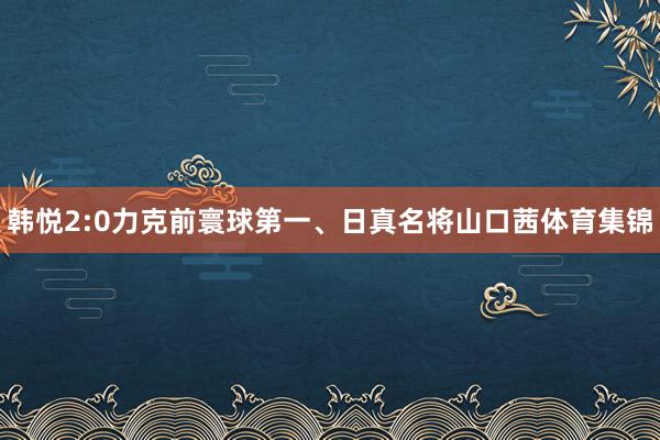 韩悦2:0力克前寰球第一、日真名将山口茜体育集锦
