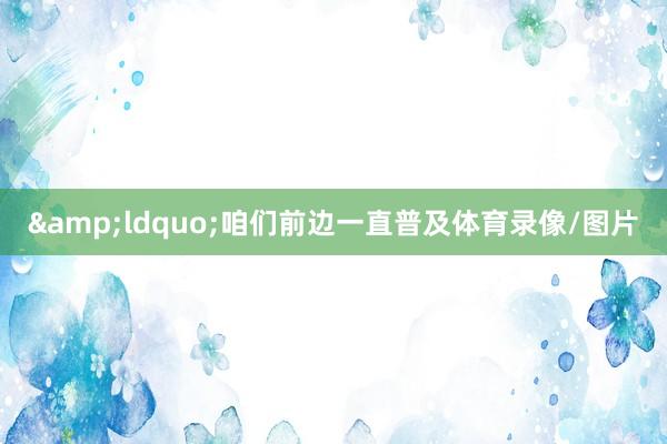 &ldquo;咱们前边一直普及体育录像/图片