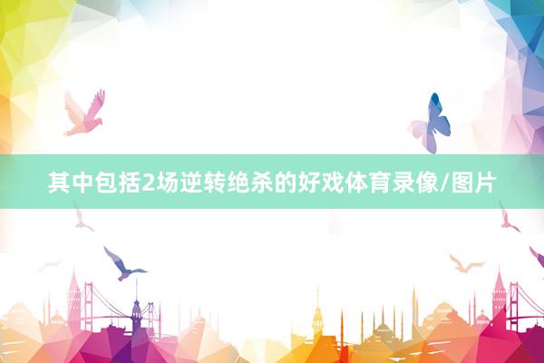 其中包括2场逆转绝杀的好戏体育录像/图片