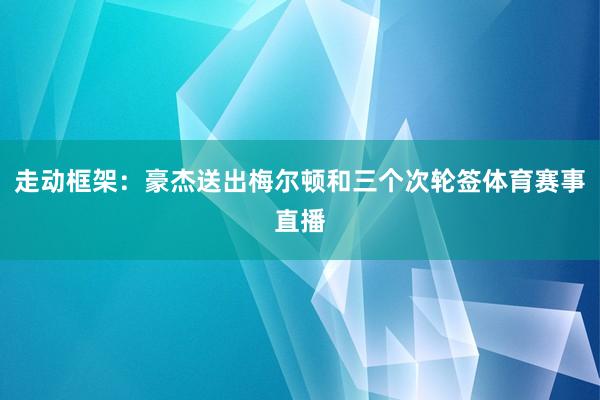 走动框架：豪杰送出梅尔顿和三个次轮签体育赛事直播