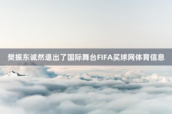 樊振东诚然退出了国际舞台FIFA买球网体育信息