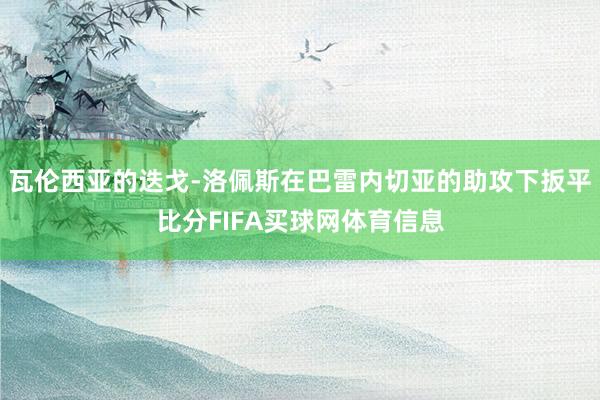 瓦伦西亚的迭戈-洛佩斯在巴雷内切亚的助攻下扳平比分FIFA买球网体育信息