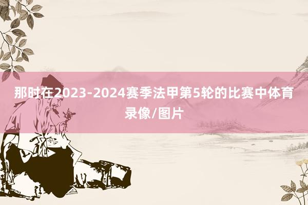 那时在2023-2024赛季法甲第5轮的比赛中体育录像/图片