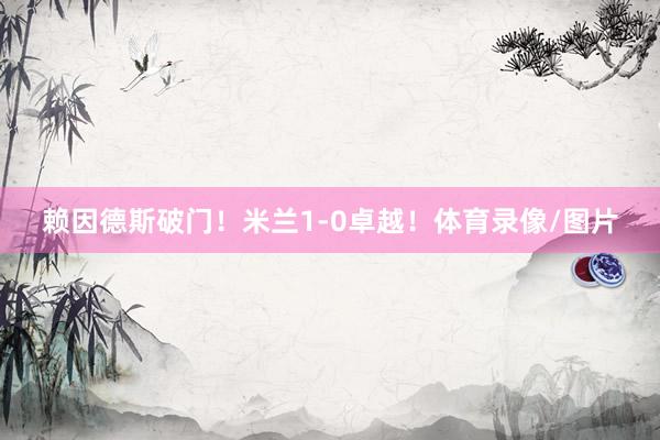 赖因德斯破门！米兰1-0卓越！体育录像/图片