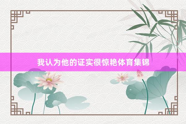 我认为他的证实很惊艳体育集锦
