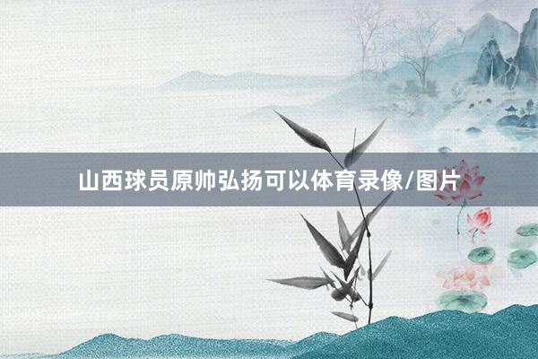 山西球员原帅弘扬可以体育录像/图片