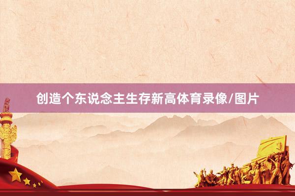 创造个东说念主生存新高体育录像/图片
