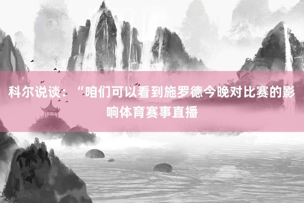科尔说谈：“咱们可以看到施罗德今晚对比赛的影响体育赛事直播