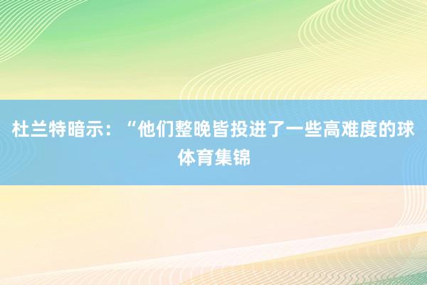 杜兰特暗示：“他们整晚皆投进了一些高难度的球体育集锦