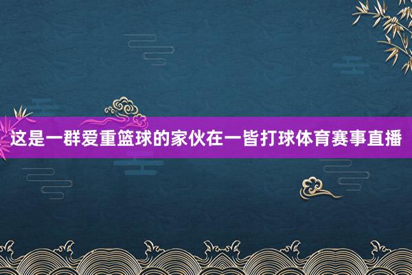 这是一群爱重篮球的家伙在一皆打球体育赛事直播