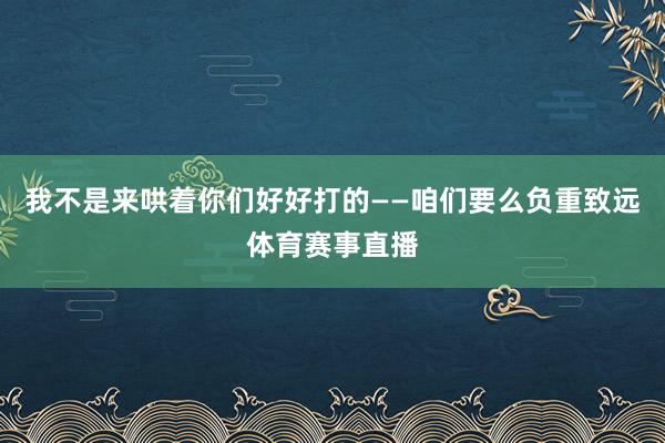 我不是来哄着你们好好打的——咱们要么负重致远体育赛事直播