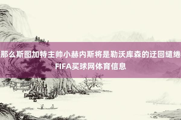 那么斯图加特主帅小赫内斯将是勒沃库森的迂回缱绻FIFA买球网体育信息