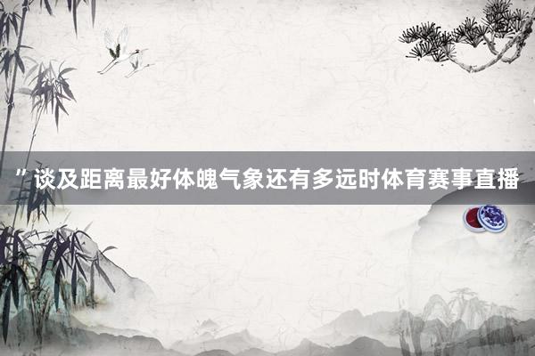”谈及距离最好体魄气象还有多远时体育赛事直播