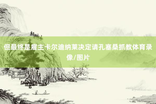 但最终是雇主卡尔迪纳莱决定请孔塞桑抓教体育录像/图片