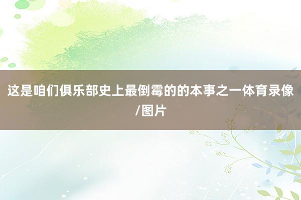 这是咱们俱乐部史上最倒霉的的本事之一体育录像/图片