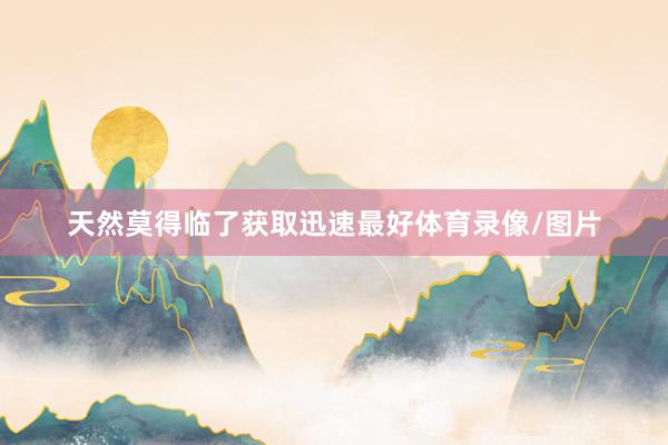 天然莫得临了获取迅速最好体育录像/图片