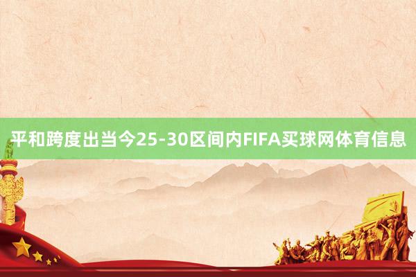 平和跨度出当今25-30区间内FIFA买球网体育信息